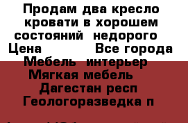 Продам два кресло кровати в хорошем состояний  недорого › Цена ­ 3 000 - Все города Мебель, интерьер » Мягкая мебель   . Дагестан респ.,Геологоразведка п.